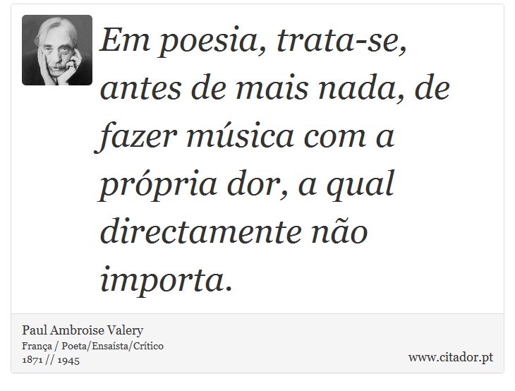 Em poesia, trata-se, antes de mais nada, de fazer música com a própria dor, a qual directamente não importa. - Paul Ambroise Valery - Frases