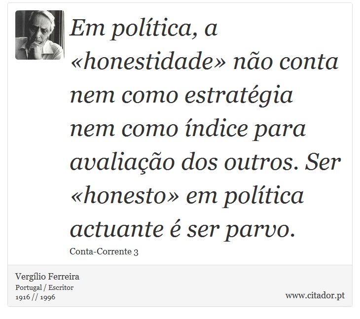 Em política, a «honestidade» não conta nem como estratégia nem como índice para avaliação dos outros. Ser «honesto» em política actuante é ser parvo. - Vergílio Ferreira - Frases