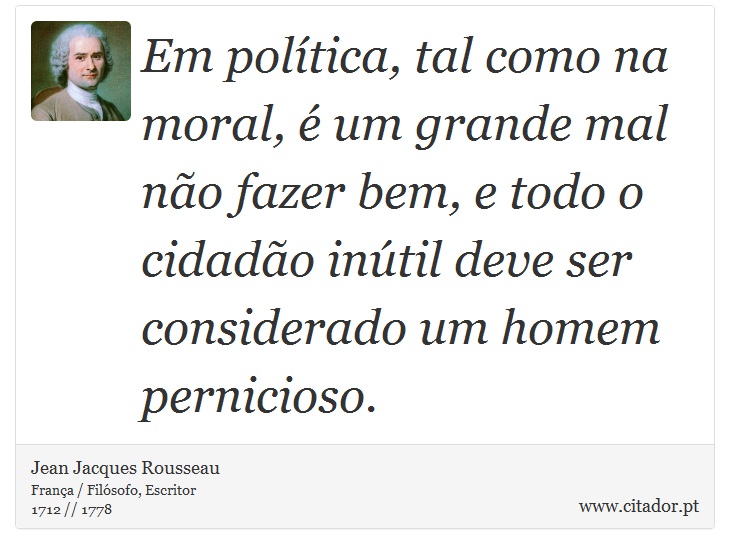 Em política, tal como na moral, é um grande mal não fazer bem, e todo o cidadão inútil deve ser considerado um homem pernicioso. - Jean Jacques Rousseau - Frases
