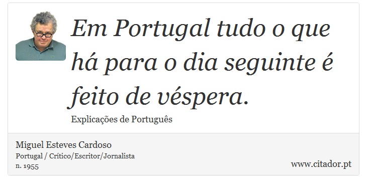 Em Portugal tudo o que há para o dia seguinte é feito de véspera. - Miguel Esteves Cardoso - Frases