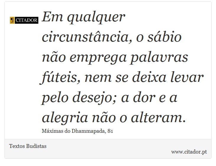 Em qualquer circunstância, o sábio não emprega palavras fúteis, nem se deixa levar pelo desejo; a dor e a alegria não o alteram. - Textos Budistas - Frases