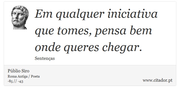 Em qualquer iniciativa que tomes, pensa bem onde queres chegar. - Públio Siro - Frases