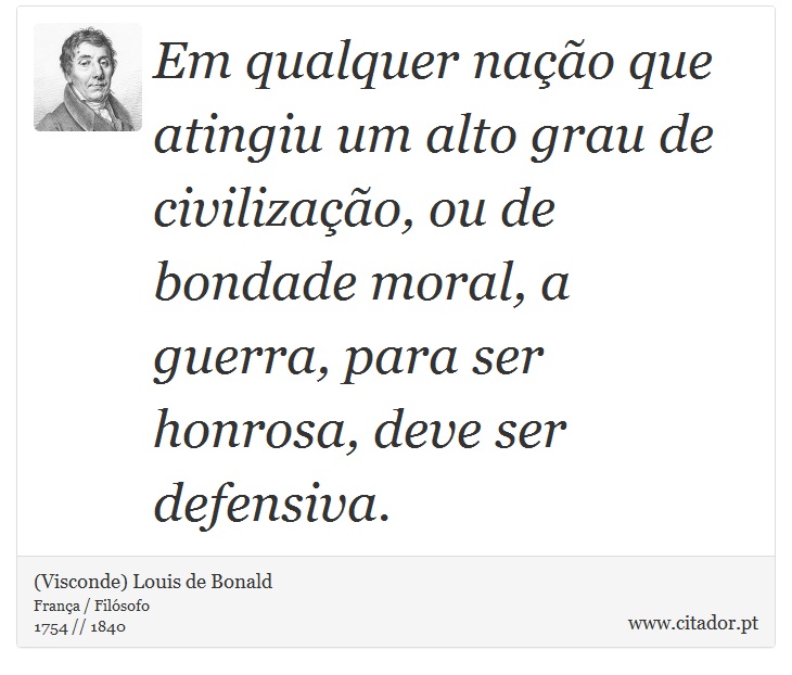 Em qualquer nação que atingiu um alto grau de civilização, ou de bondade moral, a guerra, para ser honrosa, deve ser defensiva. - (Visconde) Louis de Bonald - Frases