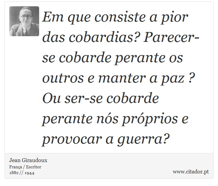 Em que consiste a pior das cobardias? Parecer-se cobarde perante os outros e manter a paz ? Ou ser-se cobarde perante nós próprios e provocar a guerra? - Jean Giraudoux - Frases