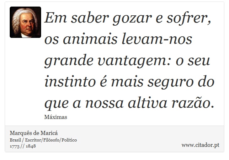 Em saber gozar e sofrer, os animais levam-nos grande vantagem: o seu instinto é mais seguro do que a nossa altiva razão. - Marquês de Maricá - Frases