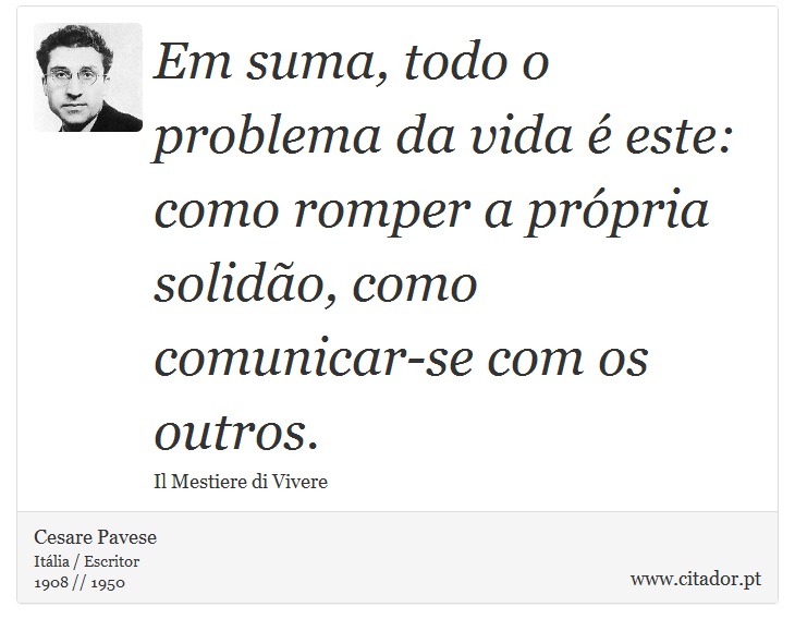Em suma, todo o problema da vida é este: como romper a própria solidão, como comunicar-se com os outros. - Cesare Pavese - Frases