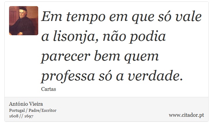 Em tempo em que só vale a lisonja, não podia parecer bem quem professa só a verdade. - António Vieira - Frases