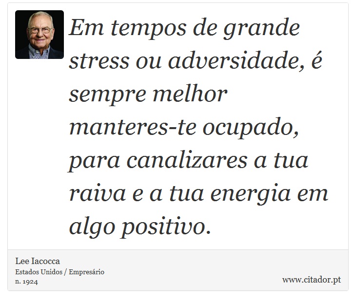 Em tempos de grande stress ou adversidade, é sempre melhor manteres-te ocupado, para canalizares a tua raiva e a tua energia em algo positivo. - Lee Iacocca - Frases