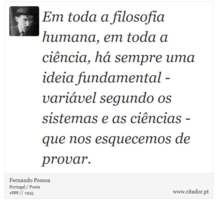 Em toda a filosofia humana, em toda a ciência, há sempre uma ideia fundamental - variável segundo os sistemas e as ciências - que nos esquecemos de provar. - Fernando Pessoa - Frases