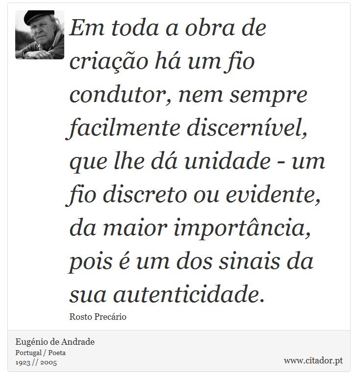 Em toda a obra de criação há um fio condutor, nem sempre facilmente discernível, que lhe dá unidade - um fio discreto ou evidente, da maior importância, pois é um dos sinais da sua autenticidade. - Eugénio de Andrade - Frases