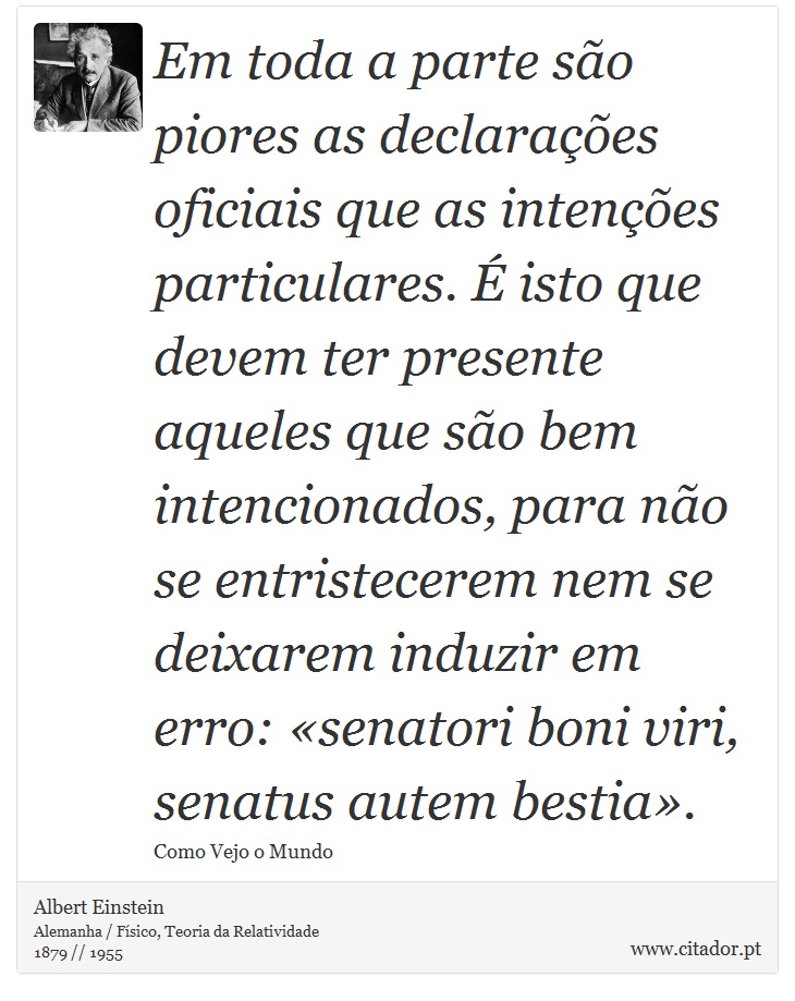 Em toda a parte são piores as declarações oficiais que as intenções particulares. É isto que devem ter presente aqueles que são bem intencionados, para não se entristecerem nem se deixarem induzir em erro: «senatori boni viri, senatus autem bestia». - Albert Einstein - Frases