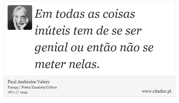 Em todas as coisas inúteis tem de se ser genial ou então não se meter nelas. - Paul Ambroise Valery - Frases