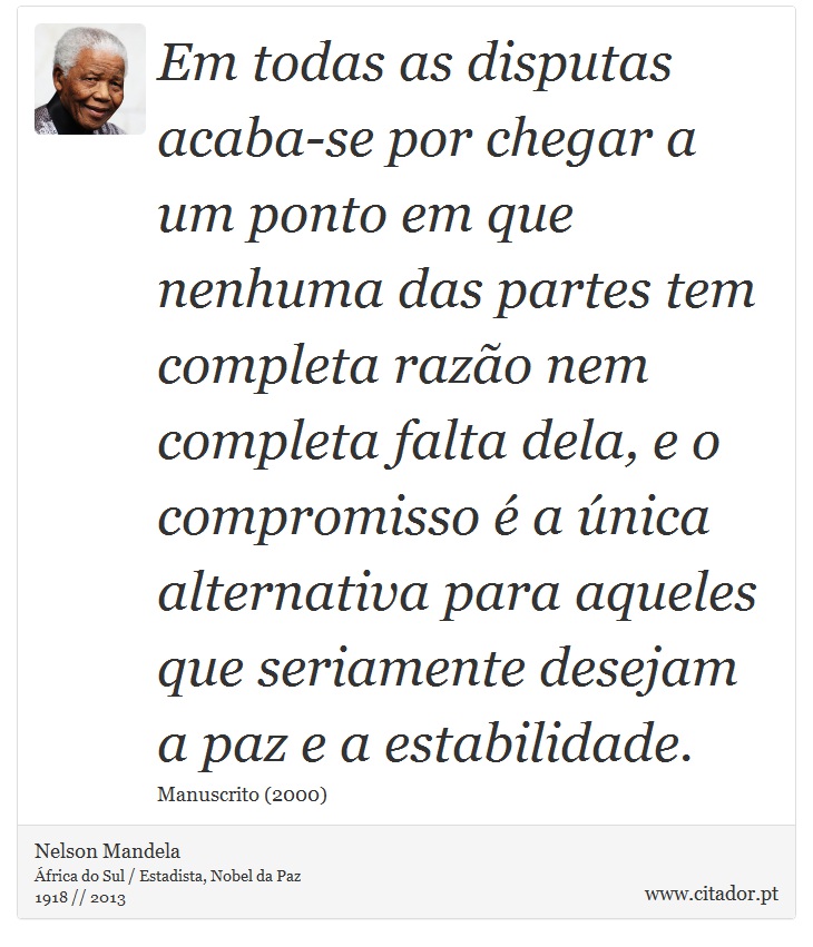 Em todas as disputas acaba-se por chegar a um ponto em que nenhuma das partes tem completa razão nem completa falta dela, e o compromisso é a única alternativa para aqueles que seriamente desejam a paz e a estabilidade. - Nelson Mandela - Frases