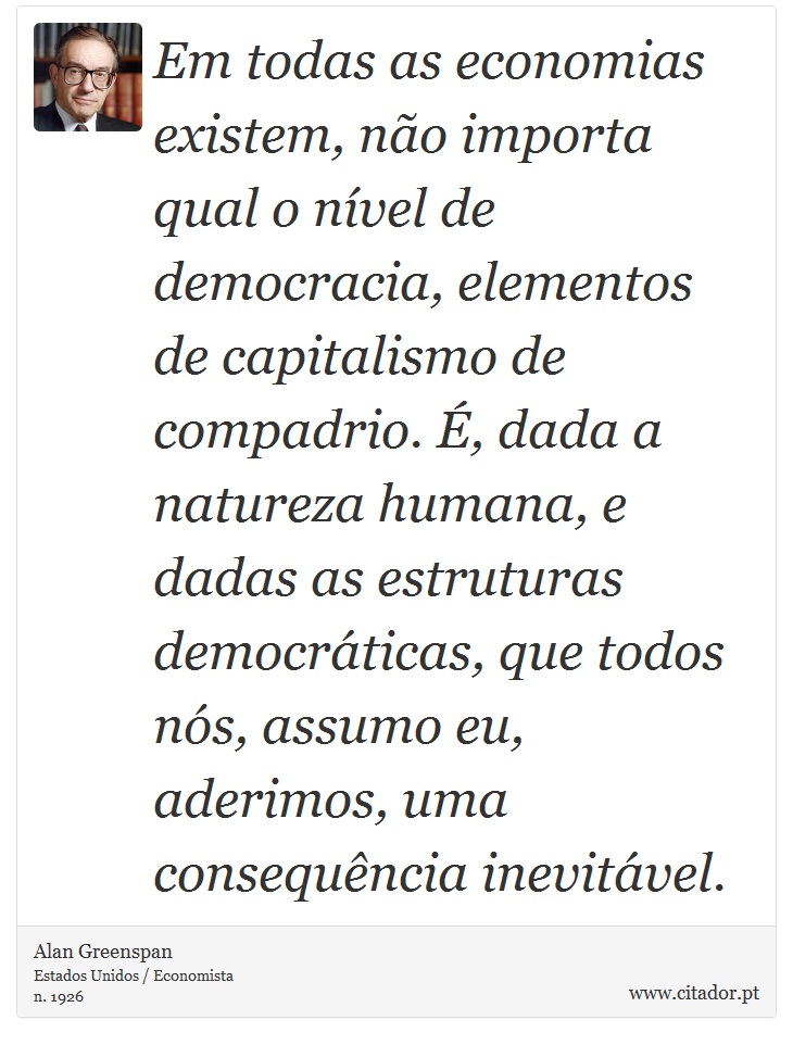 Em todas as economias existem, não importa qual o nível de democracia, elementos de capitalismo de compadrio. É, dada a natureza humana, e dadas as estruturas democráticas, que todos nós, assumo eu, aderimos, uma consequência inevitável. - Alan Greenspan - Frases