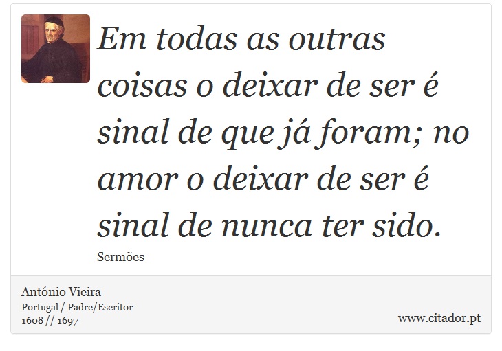 Em todas as outras coisas o deixar de ser é sinal de que já foram; no amor o deixar de ser é sinal de nunca ter sido. - António Vieira - Frases