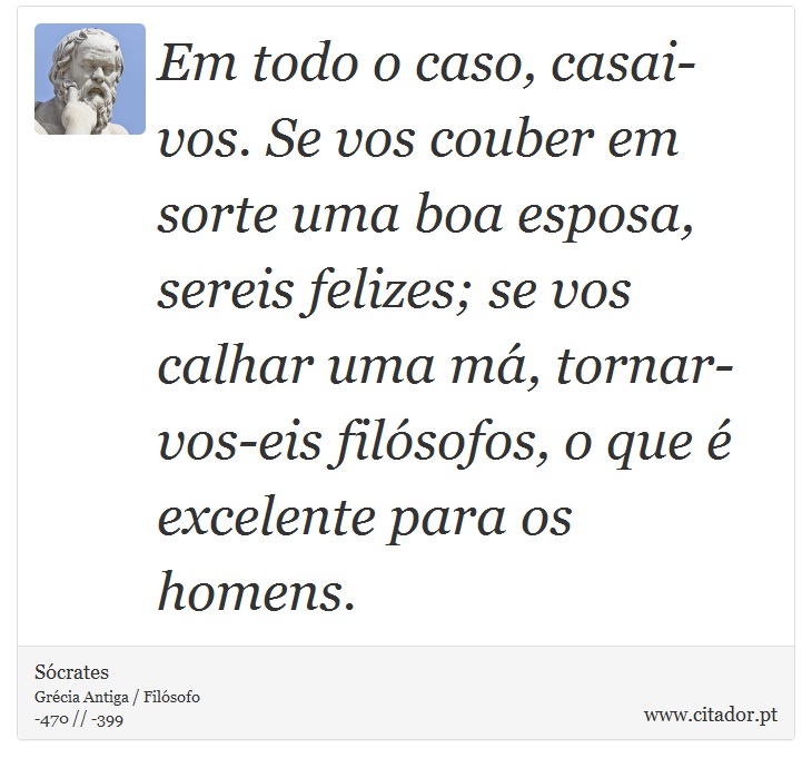 Em todo o caso, casai-vos. Se vos couber em sorte uma boa esposa, sereis felizes; se vos calhar uma má, tornar-vos-eis filósofos, o que é excelente para os homens. - Sócrates - Frases