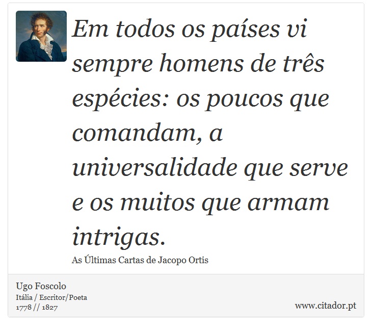 Em todos os países vi sempre homens de três espécies: os poucos que comandam, a universalidade que serve e os muitos que armam intrigas. - Ugo Foscolo - Frases