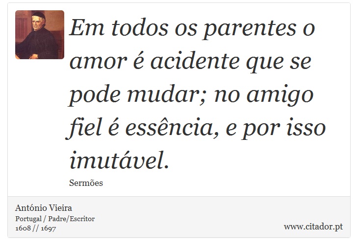 Em todos os parentes o amor é acidente que se pode mudar; no amigo fiel é essência, e por isso imutável. - António Vieira - Frases