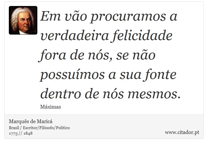 Em vão procuramos a verdadeira felicidade fora de nós, se não possuímos a sua fonte dentro de nós mesmos. - Marquês de Maricá - Frases