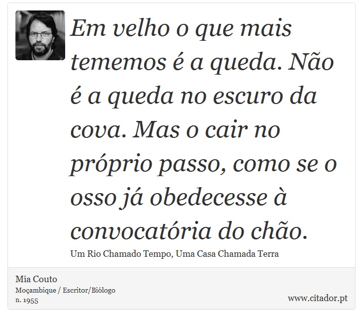 Em velho o que mais tememos é a queda. Não é a queda no escuro da cova. Mas o cair no próprio passo, como se o osso já obedecesse à convocatória do chão. - Mia Couto - Frases