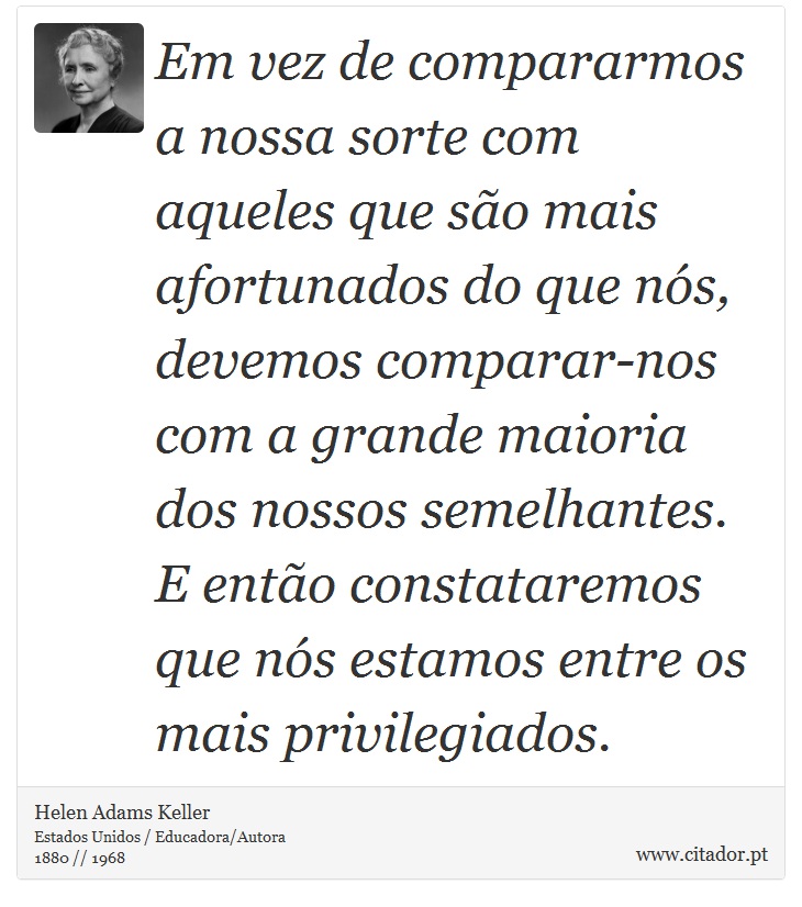Em vez de compararmos a nossa sorte com aqueles que são mais afortunados do que nós, devemos comparar-nos com a grande maioria dos nossos semelhantes. E então constataremos que nós estamos entre os mais privilegiados. - Helen Adams Keller - Frases
