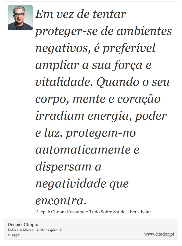 Em vez de tentar proteger-se de ambientes negativos, é preferível ampliar a sua força e vitalidade. Quando o seu corpo, mente e coração irradiam energia, poder e luz, protegem-no automaticamente e dispersam a negatividade que encontra. - Deepak Chopra - Frases