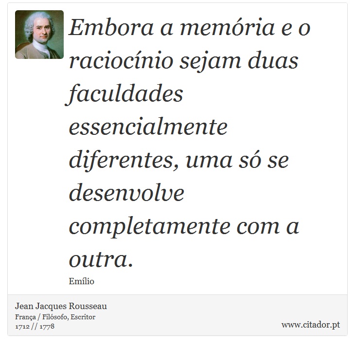 Embora a memória e o raciocínio sejam duas faculdades essencialmente diferentes, uma só se desenvolve completamente com a outra. - Jean Jacques Rousseau - Frases