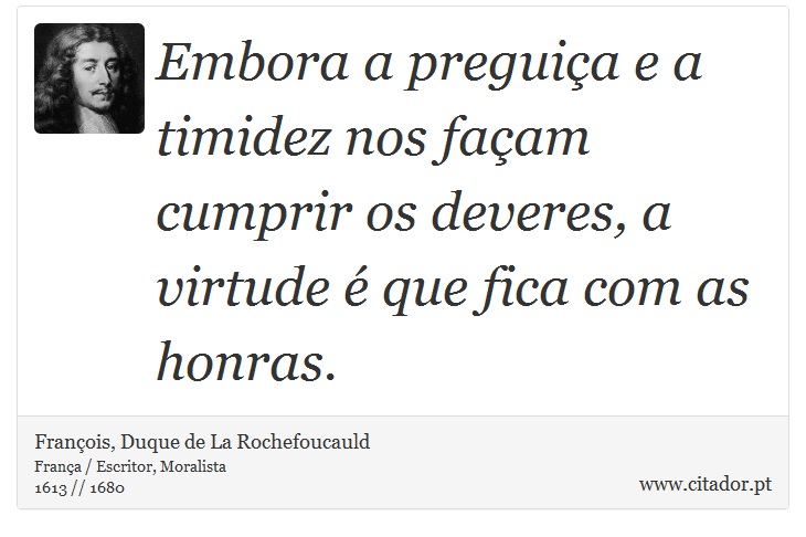 Embora a preguiça e a timidez nos façam cumprir os deveres, a virtude é que fica com as honras. - François, Duque de La Rochefoucauld - Frases
