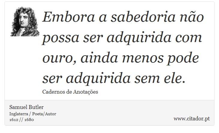 Embora a sabedoria não possa ser adquirida com ouro, ainda menos pode ser adquirida sem ele. - Samuel Butler - Frases