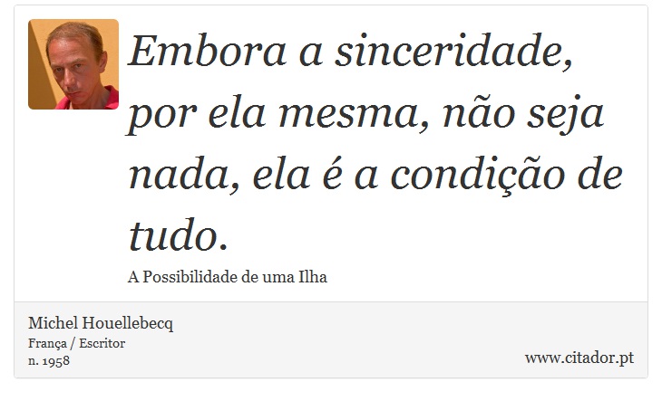 Embora a sinceridade, por ela mesma, não seja nada, ela é a condição de tudo. - Michel Houellebecq - Frases