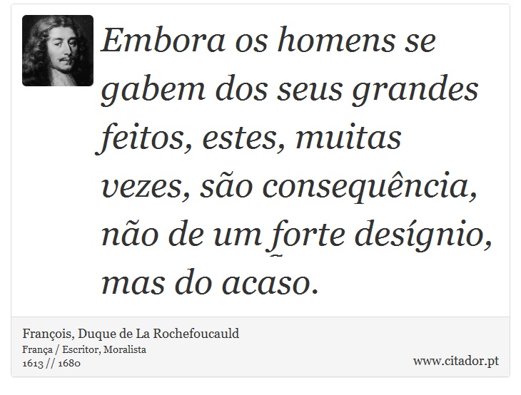 Embora os homens se gabem dos seus grandes feitos, estes, muitas vezes, são consequência, não de um forte desígnio, mas do acaso. - François, Duque de La Rochefoucauld - Frases
