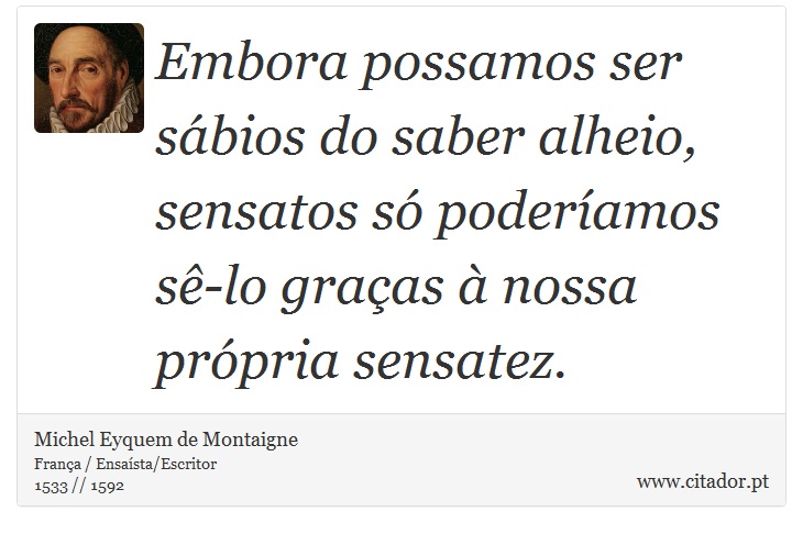 Embora possamos ser sábios do saber alheio, sensatos só poderíamos sê-lo graças à nossa própria sensatez. - Michel Eyquem de Montaigne - Frases
