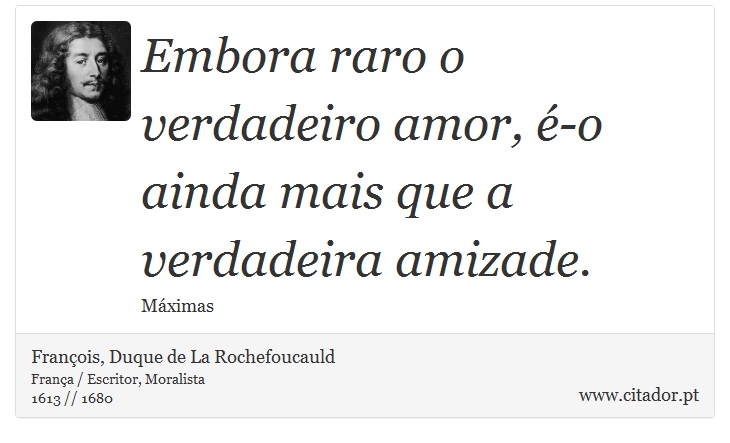 Embora raro o verdadeiro amor, é-o ainda mais que a verdadeira amizade. - François, Duque de La Rochefoucauld - Frases