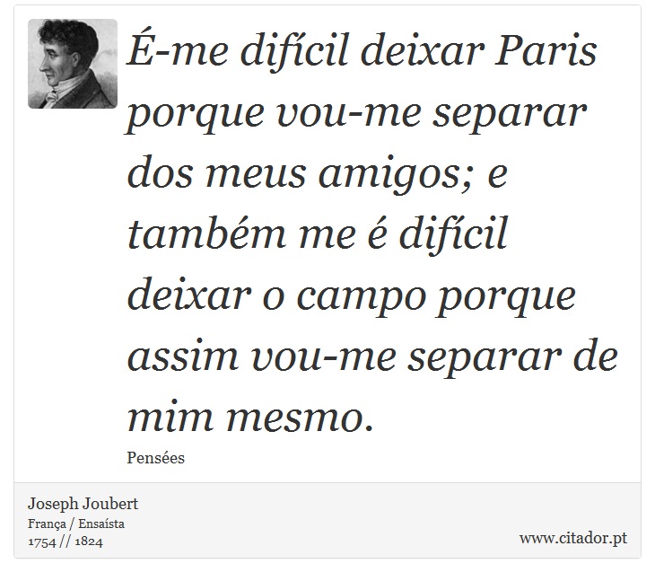 É-me difícil deixar Paris porque vou-me separar dos meus amigos; e também me é difícil deixar o campo porque assim vou-me separar de mim mesmo. - Joseph Joubert - Frases