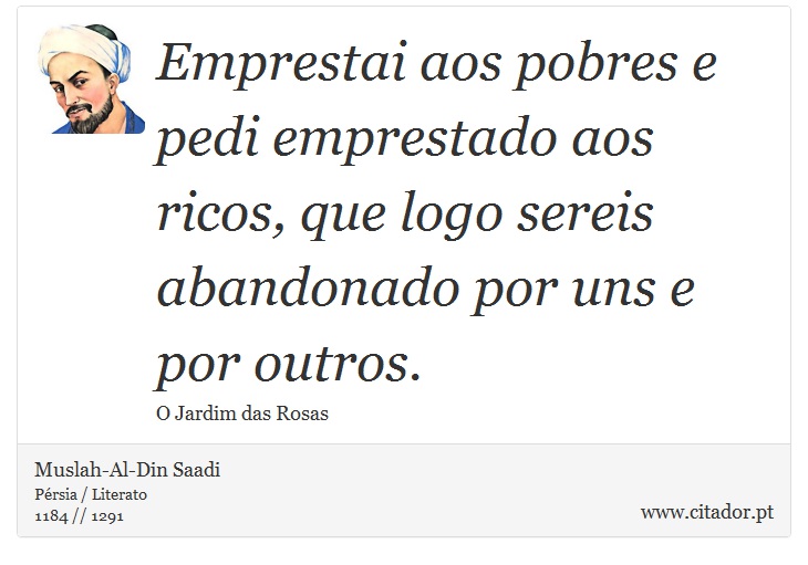 Emprestai aos pobres e pedi emprestado aos ricos, que logo sereis abandonado por uns e por outros. - Muslah-Al-Din Saadi - Frases