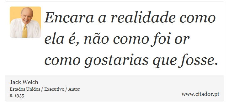 Encara a realidade como ela é, não como foi or como gostarias que fosse. - Jack Welch - Frases