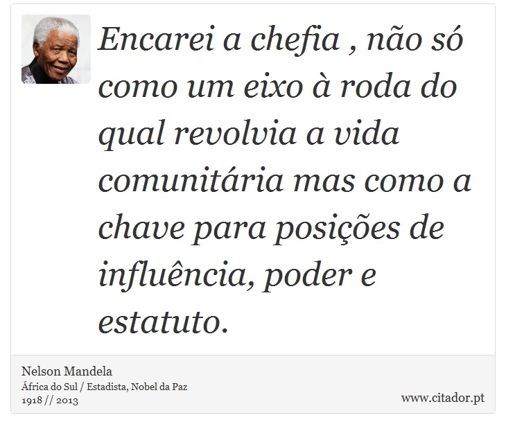 Encarei a chefia , não só como um eixo à roda do qual revolvia a vida comunitária mas como a chave para posições de influência, poder e estatuto. - Nelson Mandela - Frases