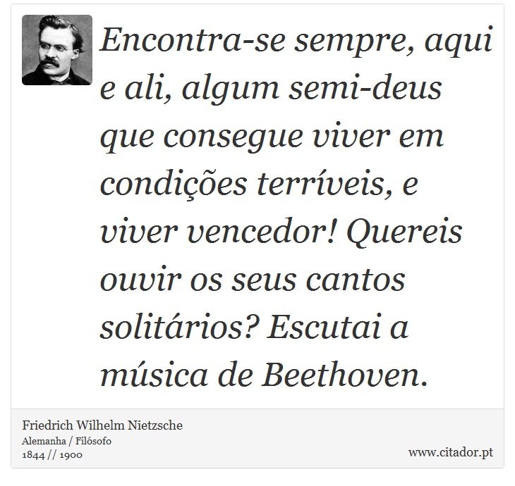 Encontra-se sempre, aqui e ali, algum semi-deus que consegue viver em condições terríveis, e viver vencedor! Quereis ouvir os seus cantos solitários? Escutai a música de Beethoven. - Friedrich Wilhelm Nietzsche - Frases