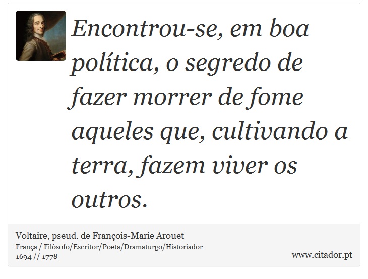 Encontrou-se, em boa política, o segredo de fazer morrer de fome aqueles que, cultivando a terra, fazem viver os outros. - Voltaire, pseud. de François-Marie Arouet - Frases