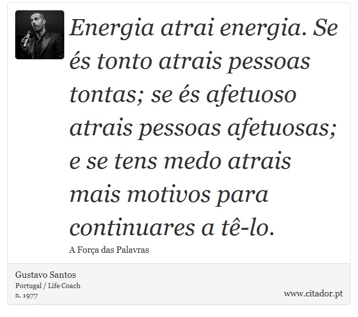 Energia atrai energia. Se és tonto atrais pessoas tontas; se és afetuoso atrais pessoas afetuosas; e se tens medo atrais mais motivos para continuares a tê-lo. - Gustavo Santos - Frases