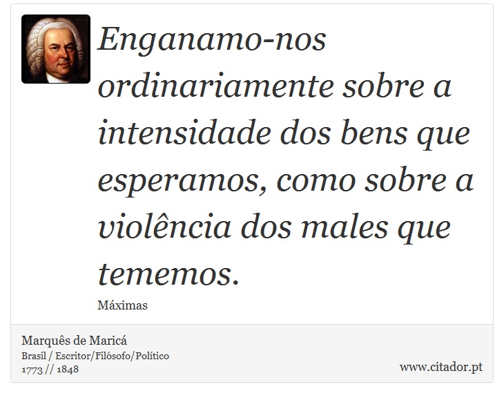 Enganamo-nos ordinariamente sobre a intensidade dos bens que esperamos, como sobre a violência dos males que tememos. - Marquês de Maricá - Frases