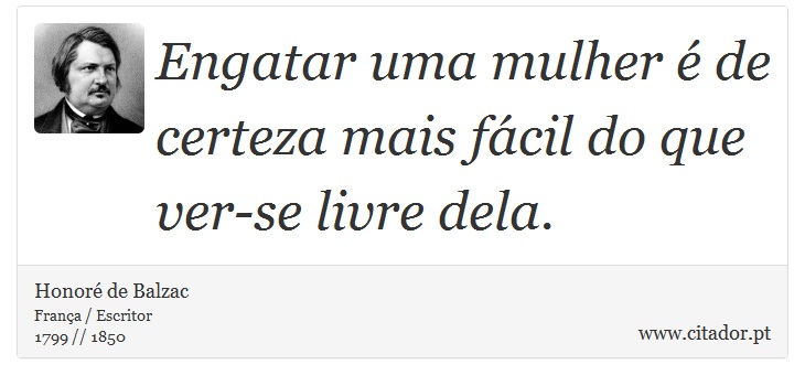 Engatar uma mulher é de certeza mais fácil do que ver-se livre dela. - Honoré de Balzac - Frases