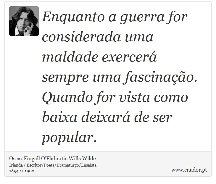 Enquanto a guerra for considerada uma maldade exercerá sempre uma fascinação. Quando for vista como baixa deixará de ser popular. - Oscar Fingall O'Flahertie Wills Wilde - Frases