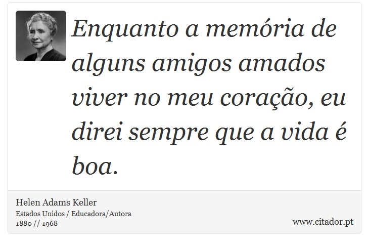 Enquanto a memória de alguns amigos amados viver no meu coração, eu direi sempre que a vida é boa. - Helen Adams Keller - Frases
