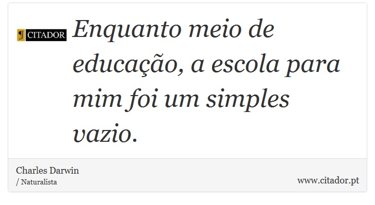 Enquanto meio de educação, a escola para mim foi um simples vazio. - Charles Darwin - Frases
