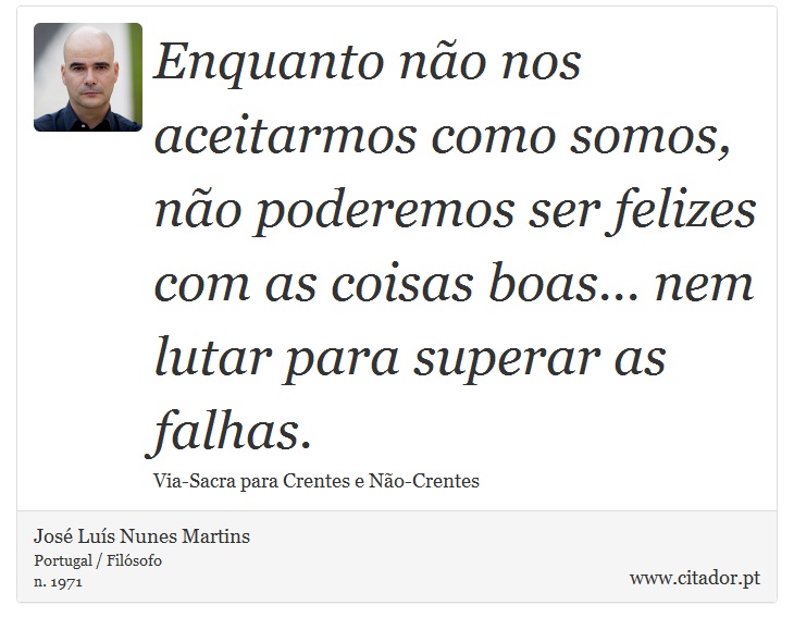 Enquanto não nos aceitarmos como somos, não poderemos ser felizes com as coisas boas... nem lutar para superar as falhas. - José Luís Nunes Martins - Frases