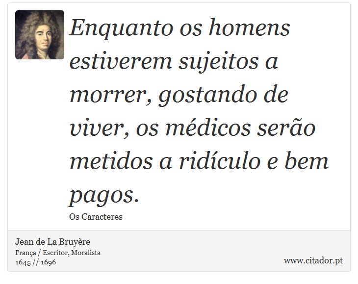 Enquanto os homens estiverem sujeitos a morrer, gostando de viver, os médicos serão metidos a ridículo e bem pagos. - Jean de La Bruyère - Frases