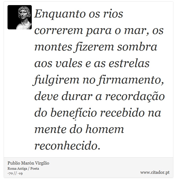 Enquanto os rios correrem para o mar, os montes fizerem sombra aos vales e as estrelas fulgirem no firmamento, deve durar a recordação do benefício recebido na mente do homem reconhecido. - Publio Marón Virgílio - Frases