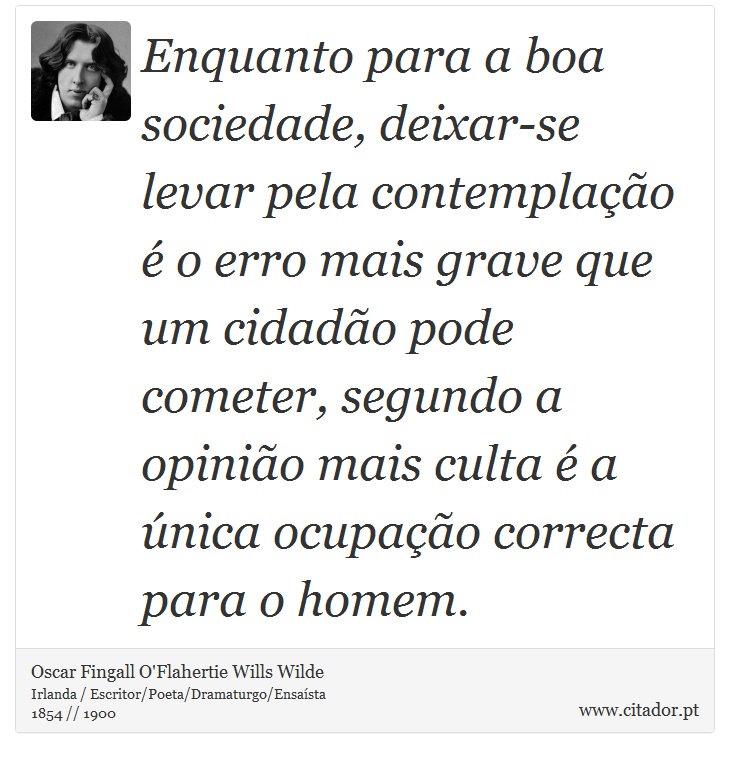 Enquanto para a boa sociedade, deixar-se levar pela contemplação é o erro mais grave que um cidadão pode cometer, segundo a opinião mais culta é a única ocupação correcta para o homem. - Oscar Fingall O'Flahertie Wills Wilde - Frases
