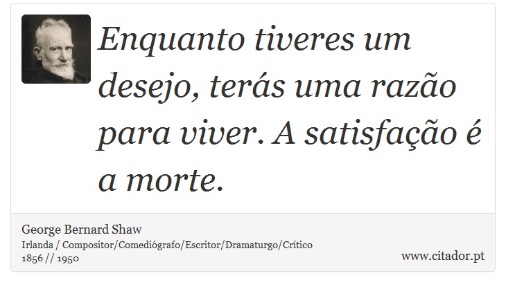 Enquanto tiveres um desejo, terás uma razão para viver. A satisfação é a morte. - George Bernard Shaw - Frases